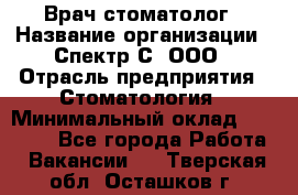 Врач-стоматолог › Название организации ­ Спектр-С, ООО › Отрасль предприятия ­ Стоматология › Минимальный оклад ­ 50 000 - Все города Работа » Вакансии   . Тверская обл.,Осташков г.